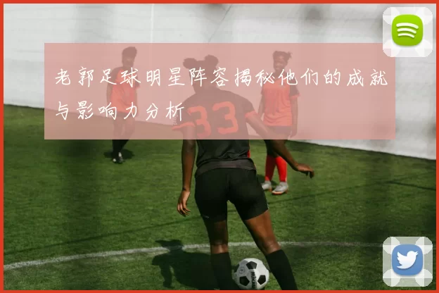 老郭足球明星阵容揭秘他们的成就与影响力分析