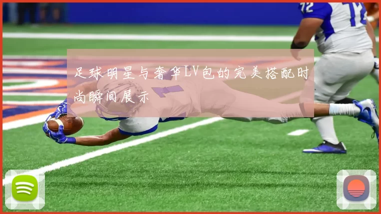 足球明星与奢华LV包的完美搭配时尚瞬间展示
