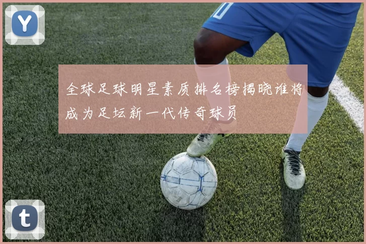 全球足球明星素质排名榜揭晓谁将成为足坛新一代传奇球员