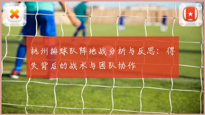 杭州排球队阵地战分析与反思：得失背后的战术与团队协作