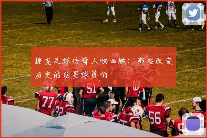 捷克足球传奇人物回顾：那些改变历史的明星球员们