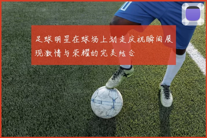 足球明星在球场上划走庆祝瞬间展现激情与荣耀的完美结合