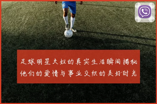 足球明星夫妇的真实生活瞬间揭秘他们的爱情与事业交织的美好时光
