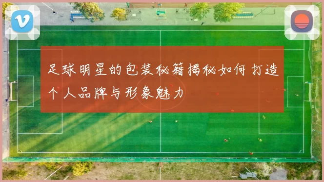 足球明星的包装秘籍揭秘如何打造个人品牌与形象魅力