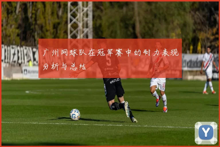 广州网球队在冠军赛中的耐力表现分析与总结