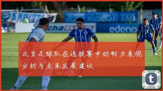 北京足球队在选拔赛中的耐力表现分析与未来发展建议