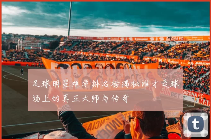 足球明星绝学排名榜揭秘谁才是球场上的真正大师与传奇
