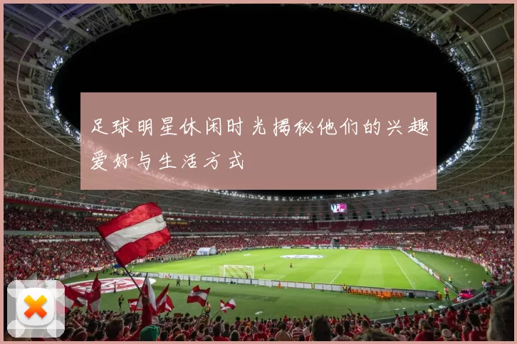 足球明星休闲时光揭秘他们的兴趣爱好与生活方式