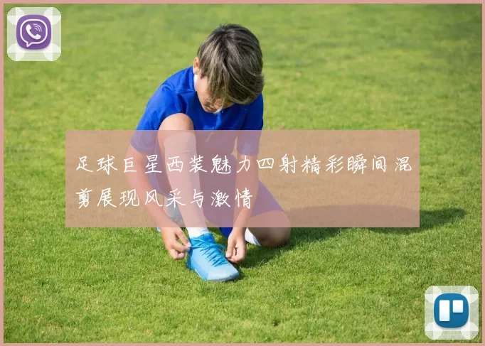 足球巨星西装魅力四射精彩瞬间混剪展现风采与激情