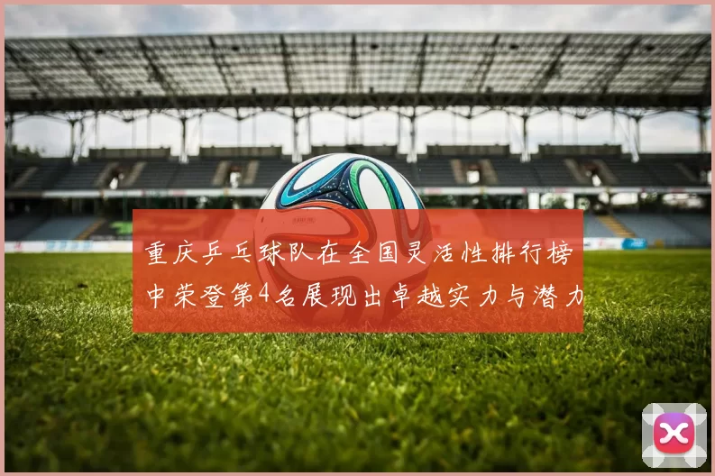 重庆乒乓球队在全国灵活性排行榜中荣登第4名展现出卓越实力与潜力
