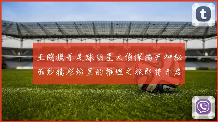 王鸥携手足球明星大侦探揭开神秘面纱精彩纷呈的推理之旅即将开启