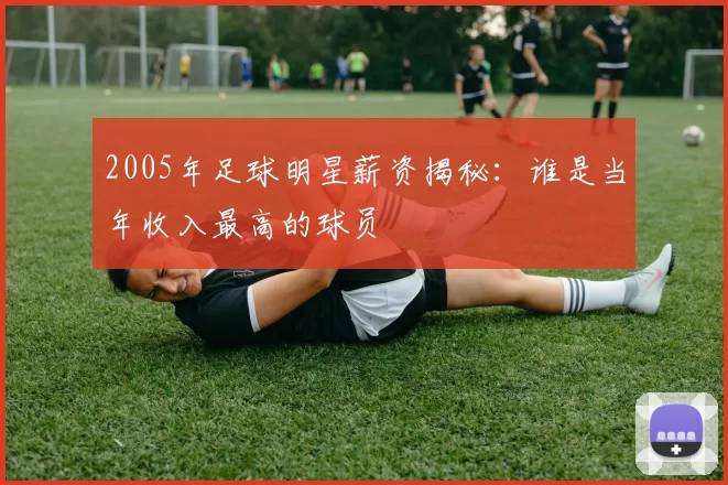 2005年足球明星薪资揭秘：谁是当年收入最高的球员