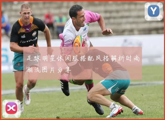 足球明星休闲服搭配风格解析时尚潮流图片分享
