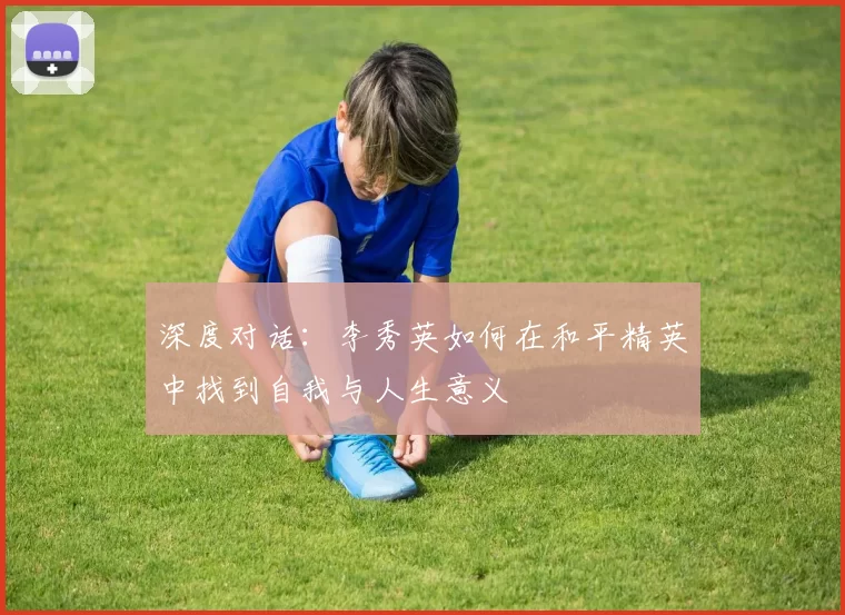 深度对话：李秀英如何在和平精英中找到自我与人生意义
