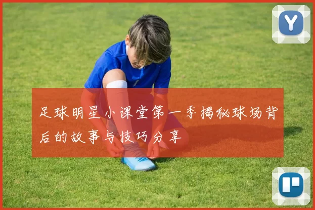 足球明星小课堂第一季揭秘球场背后的故事与技巧分享