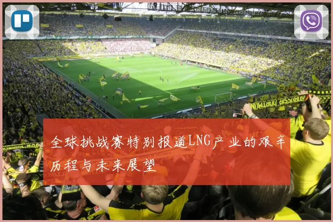 全球挑战赛特别报道LNG产业的艰辛历程与未来展望