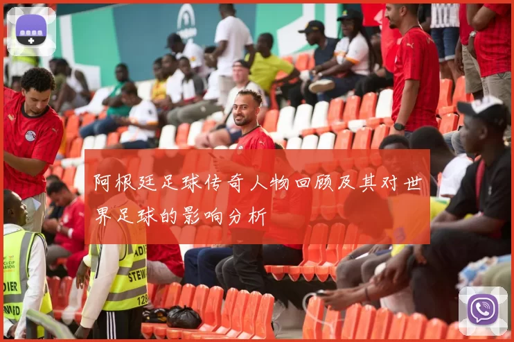 阿根廷足球传奇人物回顾及其对世界足球的影响分析