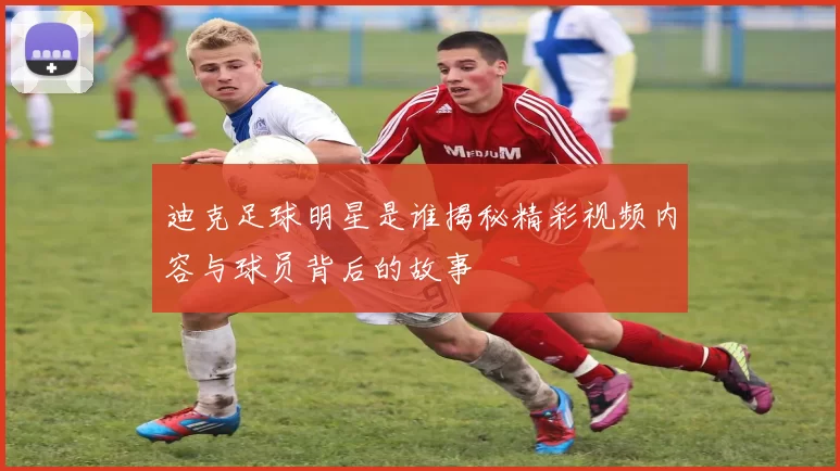 迪克足球明星是谁揭秘精彩视频内容与球员背后的故事