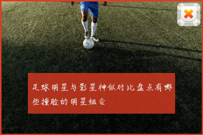 足球明星与影星神似对比盘点有哪些撞脸的明星组合