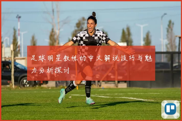 足球明星教练的中文解说技巧与魅力分析探讨