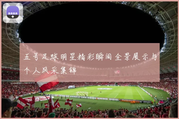 五号足球明星精彩瞬间全景展示与个人风采集锦