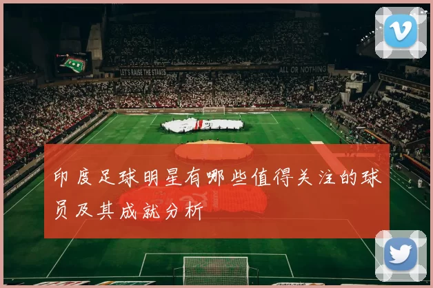 印度足球明星有哪些值得关注的球员及其成就分析