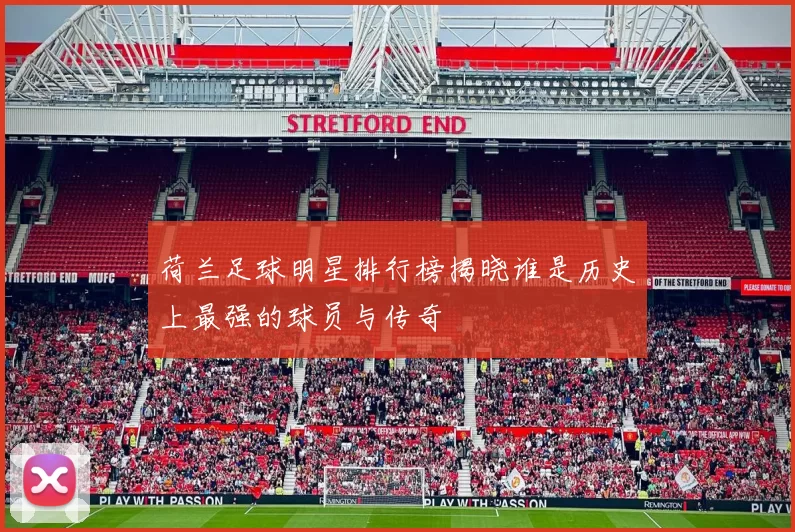 荷兰足球明星排行榜揭晓谁是历史上最强的球员与传奇