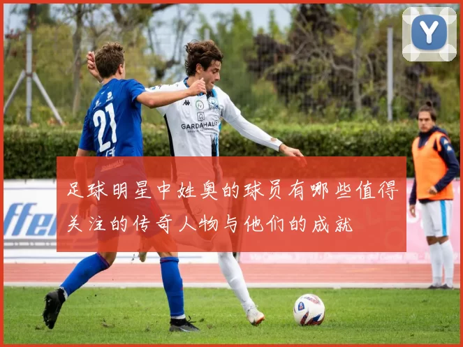 足球明星中姓奥的球员有哪些值得关注的传奇人物与他们的成就