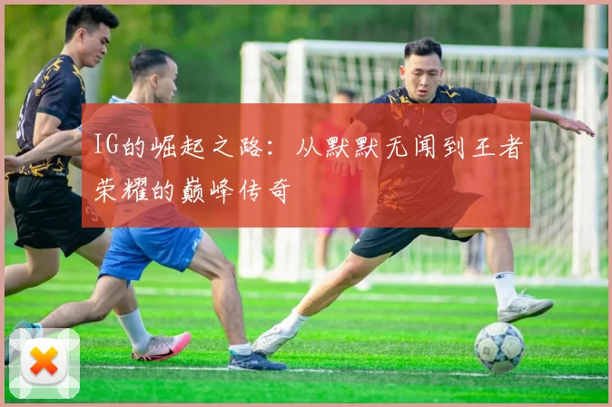 IG的崛起之路：从默默无闻到王者荣耀的巅峰传奇
