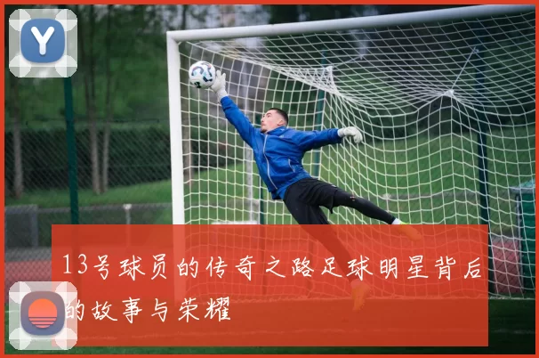 13号球员的传奇之路足球明星背后的故事与荣耀