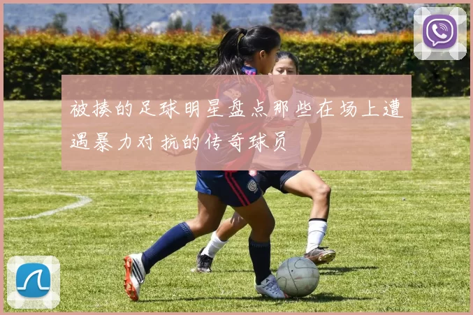 被揍的足球明星盘点那些在场上遭遇暴力对抗的传奇球员