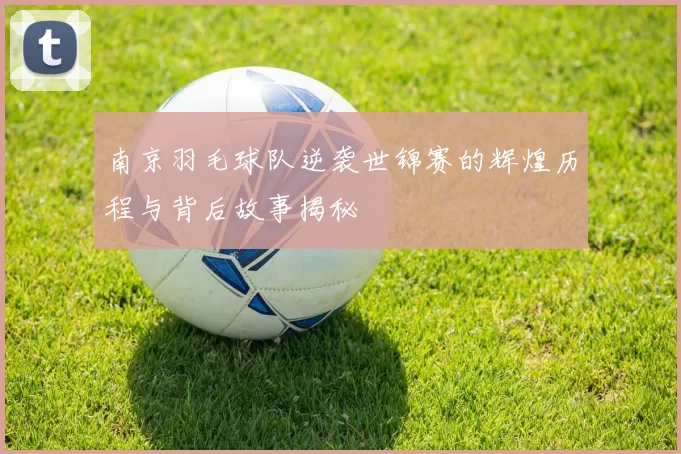南京羽毛球队逆袭世锦赛的辉煌历程与背后故事揭秘