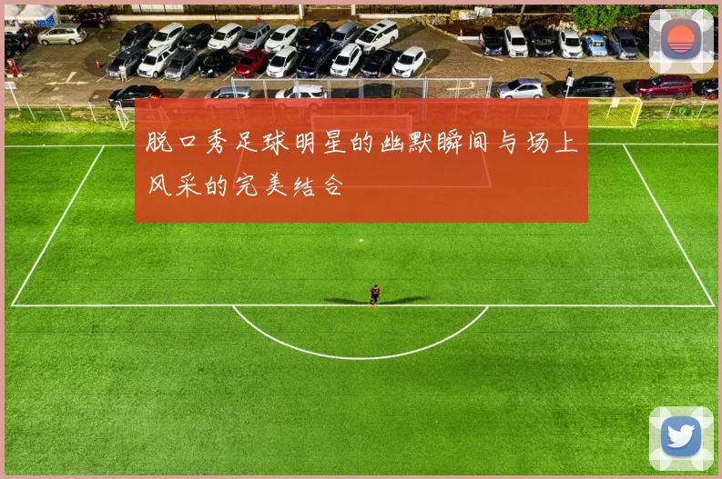 脱口秀足球明星的幽默瞬间与场上风采的完美结合