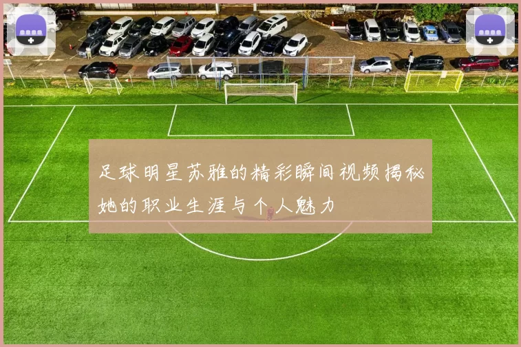 足球明星苏雅的精彩瞬间视频揭秘她的职业生涯与个人魅力