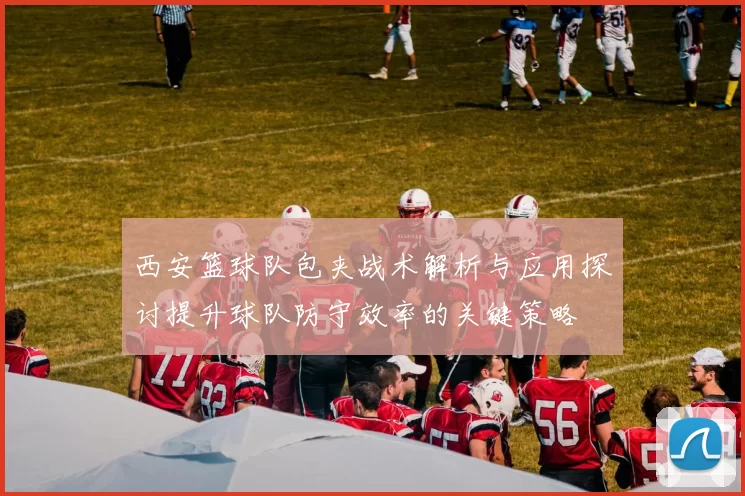 西安篮球队包夹战术解析与应用探讨提升球队防守效率的关键策略