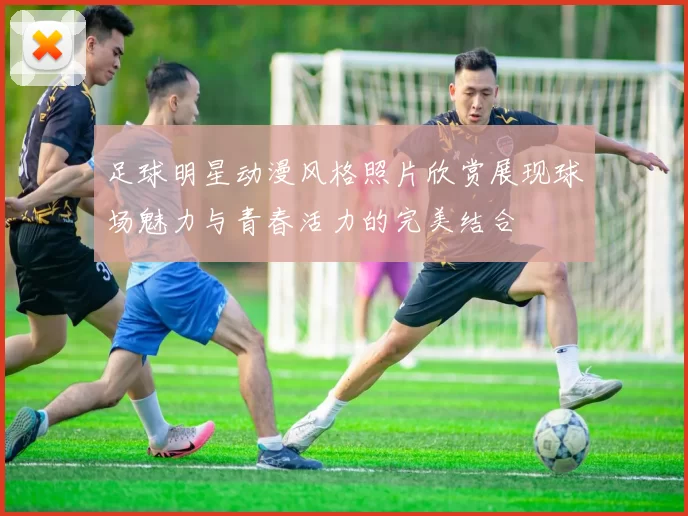 足球明星动漫风格照片欣赏展现球场魅力与青春活力的完美结合