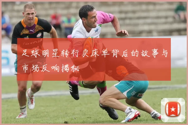 足球明星转行卖床单背后的故事与市场反响揭秘
