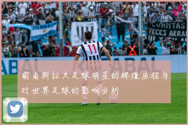 前南斯拉夫足球明星的辉煌历程与对世界足球的影响分析