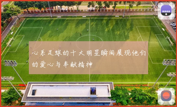 心系足球的十大明星瞬间展现他们的爱心与奉献精神