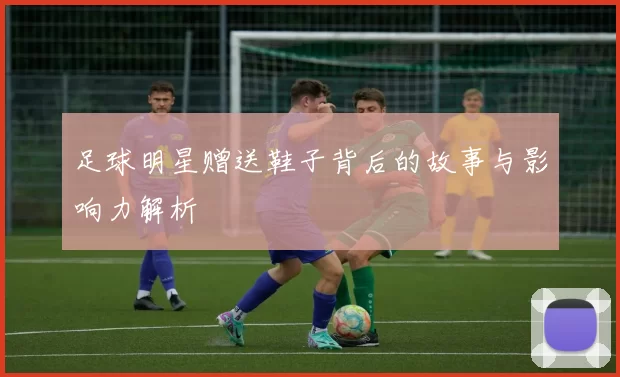 足球明星赠送鞋子背后的故事与影响力解析