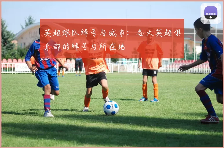 英超球队绰号与城市：各大英超俱乐部的绰号与所在地