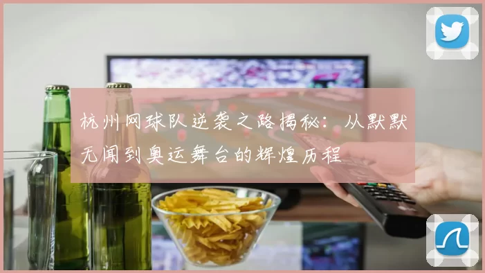 杭州网球队逆袭之路揭秘：从默默无闻到奥运舞台的辉煌历程