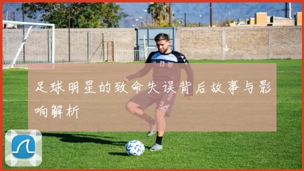 足球明星的致命失误背后故事与影响解析