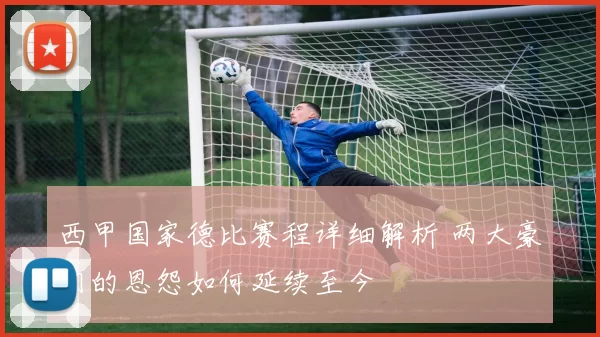 西甲国家德比赛程详细解析 两大豪门的恩怨如何延续至今