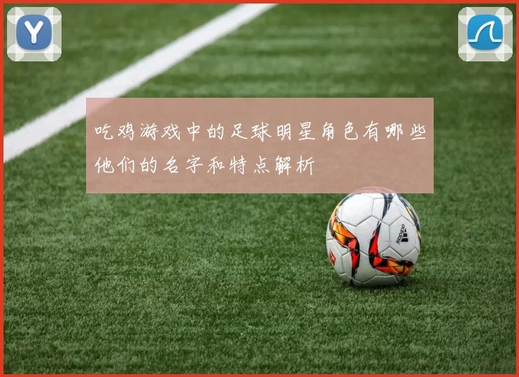 吃鸡游戏中的足球明星角色有哪些他们的名字和特点解析