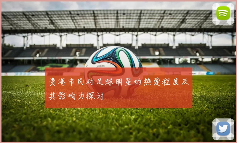 贵港市民对足球明星的热爱程度及其影响力探讨