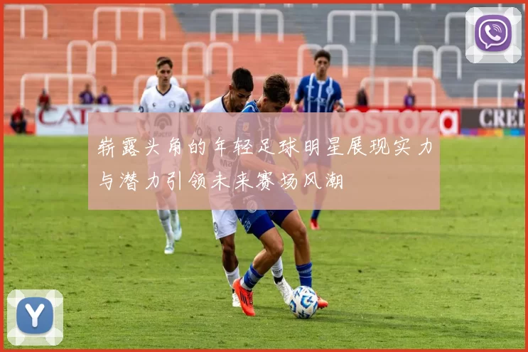 崭露头角的年轻足球明星展现实力与潜力引领未来赛场风潮