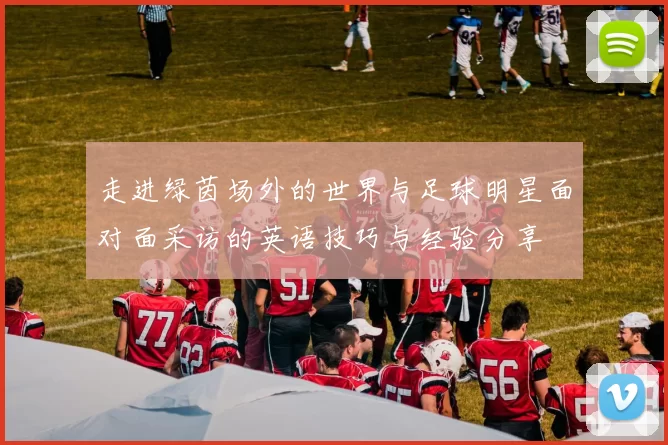 走进绿茵场外的世界与足球明星面对面采访的英语技巧与经验分享