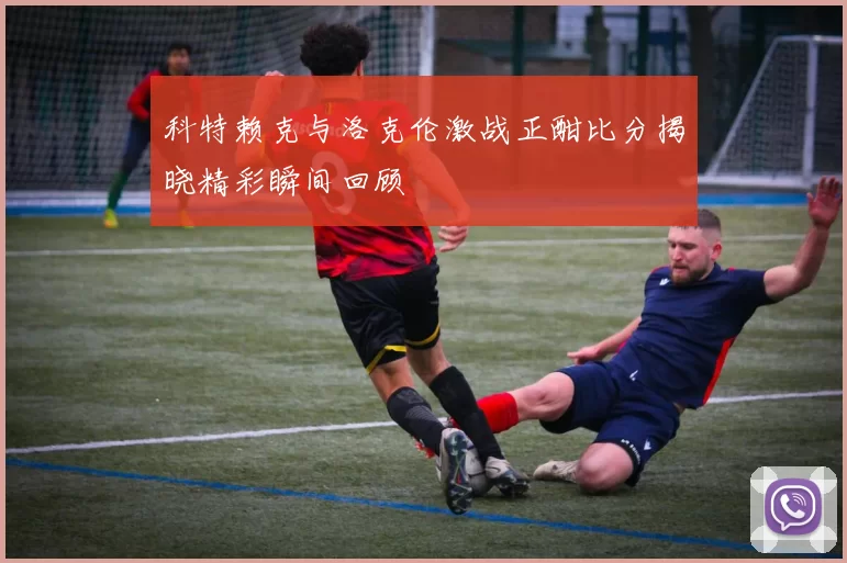 科特赖克与洛克伦激战正酣比分揭晓精彩瞬间回顾