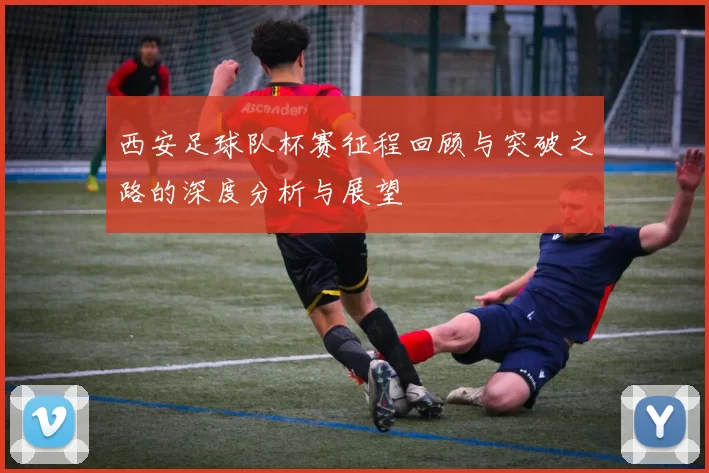 西安足球队杯赛征程回顾与突破之路的深度分析与展望